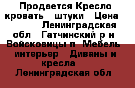 Продается Кресло-кровать 2 штуки › Цена ­ 1 500 - Ленинградская обл., Гатчинский р-н, Войсковицы п. Мебель, интерьер » Диваны и кресла   . Ленинградская обл.